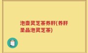 泡壶灵芝茶养肝(养肝圣品泡灵芝茶)