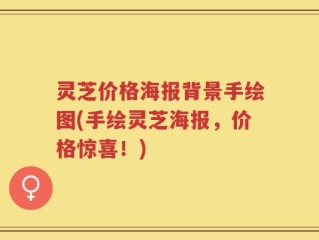 灵芝价格海报背景手绘图(手绘灵芝海报，价格惊喜！)