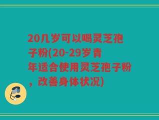 20几岁可以喝灵芝孢子粉(20-29岁青年适合使用灵芝孢子粉，改善身体状况)