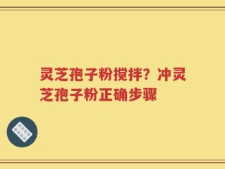 灵芝孢子粉搅拌？冲灵芝孢子粉正确步骤