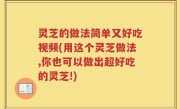灵芝的做法简单又好吃视频(用这个灵芝做法,你也可以做出超好吃的灵芝!)