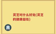 灵芝对什么好处(灵芝的健康益处)