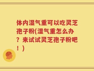 体内湿气重可以吃灵芝孢子粉(湿气重怎么办？来试试灵芝孢子粉吧！)