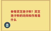 参尊灵芝孢子粉？灵芝孢子粉的功效和作用是什么