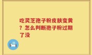 吃灵芝孢子粉皮肤变黄？怎么判断孢子粉过期了没