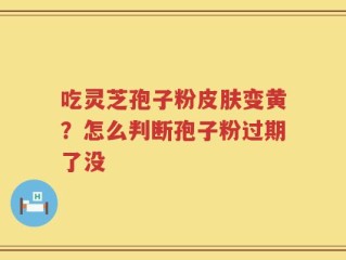 吃灵芝孢子粉皮肤变黄？怎么判断孢子粉过期了没