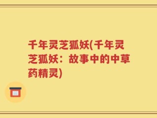 千年灵芝狐妖(千年灵芝狐妖：故事中的中草药精灵)
