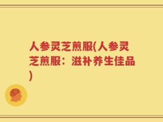 人参灵芝煎服(人参灵芝煎服：滋补养生佳品)