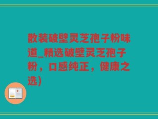 散装破壁灵芝孢子粉味道_精选破壁灵芝孢子粉，口感纯正，健康之选)
