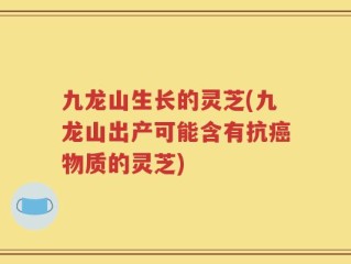 九龙山生长的灵芝(九龙山出产可能含有抗癌物质的灵芝)