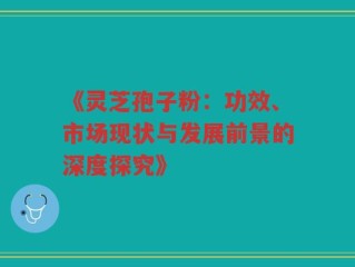 《灵芝孢子粉：功效、市场现状与发展前景的深度探究》