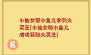 小仙女帮小鱼儿拿到火灵芝(小仙女助小鱼儿成功获取火灵芝)