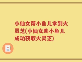 小仙女帮小鱼儿拿到火灵芝(小仙女助小鱼儿成功获取火灵芝)