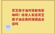 灵芝孢子油对肾脏有影响吗？给老人家送灵芝孢子油这类的保健品合适吗