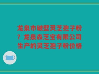 龙泉市破壁灵芝孢子粉？龙泉森芝宝有限公司生产的灵芝孢子粉价格