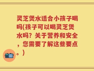 灵芝煲水适合小孩子喝吗(孩子可以喝灵芝煲水吗？关于营养和安全，您需要了解这些要点。)