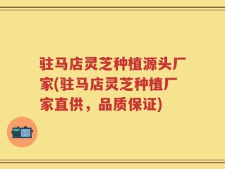 驻马店灵芝种植源头厂家(驻马店灵芝种植厂家直供，品质保证)
