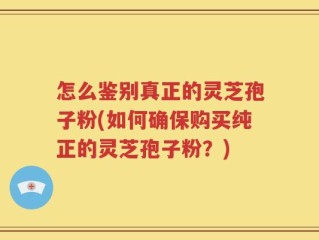 怎么鉴别真正的灵芝孢子粉(如何确保购买纯正的灵芝孢子粉？)