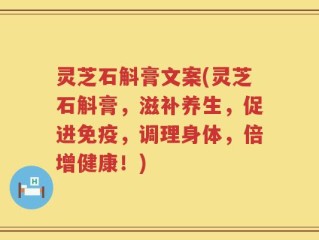 灵芝石斛膏文案(灵芝石斛膏，滋补养生，促进免疫，调理身体，倍增健康！)
