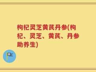 枸杞灵芝黄芪丹参(枸杞、灵芝、黄芪、丹参助养生)