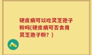 硬皮病可以吃灵芝孢子粉吗(硬皮病可否食用灵芝孢子粉？)