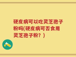 硬皮病可以吃灵芝孢子粉吗(硬皮病可否食用灵芝孢子粉？)
