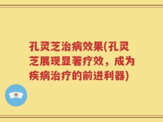 孔灵芝治病效果(孔灵芝展现显著疗效，成为疾病治疗的前进利器)