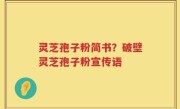 灵芝孢子粉简书？破壁灵芝孢子粉宣传语