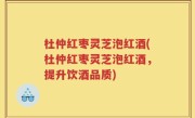 杜仲红枣灵芝泡红酒(杜仲红枣灵芝泡红酒，提升饮酒品质)