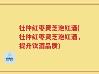 杜仲红枣灵芝泡红酒(杜仲红枣灵芝泡红酒，提升饮酒品质)