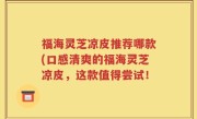 福海灵芝凉皮推荐哪款(口感清爽的福海灵芝凉皮，这款值得尝试！