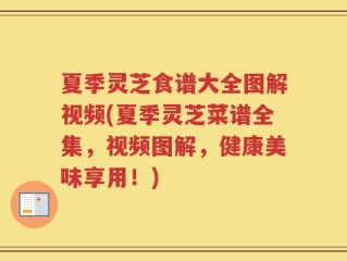 夏季灵芝食谱大全图解视频(夏季灵芝菜谱全集，视频图解，健康美味享用！)