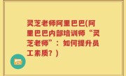 灵芝老师阿里巴巴(阿里巴巴内部培训师“灵芝老师”：如何提升员工素质？)