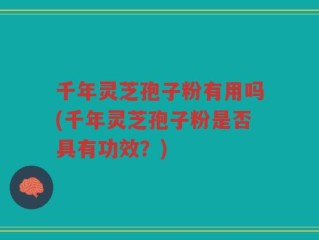 千年灵芝孢子粉有用吗(千年灵芝孢子粉是否具有功效？)