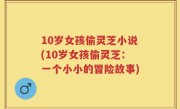 10岁女孩偷灵芝小说(10岁女孩偷灵芝：一个小小的冒险故事)