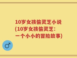 10岁女孩偷灵芝小说(10岁女孩偷灵芝：一个小小的冒险故事)