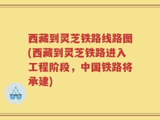 西藏到灵芝铁路线路图(西藏到灵芝铁路进入工程阶段，中国铁路将承建)