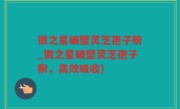 微之星破璧灵芝孢子粉_微之星破壁灵芝孢子粉，高效吸收)