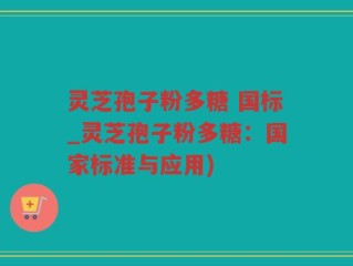 灵芝孢子粉多糖 国标_灵芝孢子粉多糖：国家标准与应用)
