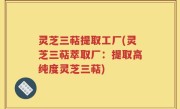 灵芝三萜提取工厂(灵芝三萜萃取厂：提取高纯度灵芝三萜)