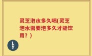 灵芝泡水多久喝(灵芝泡水需要泡多久才能饮用？)