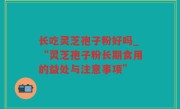 长吃灵芝孢子粉好吗_“灵芝孢子粉长期食用的益处与注意事项”