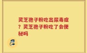 灵芝孢子粉吃出尿毒症？灵芝孢子粉吃了会便秘吗