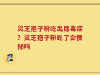 灵芝孢子粉吃出尿毒症？灵芝孢子粉吃了会便秘吗