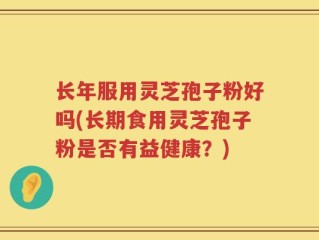 长年服用灵芝孢子粉好吗(长期食用灵芝孢子粉是否有益健康？)