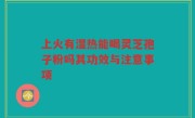 上火有湿热能喝灵芝孢子粉吗其功效与注意事项