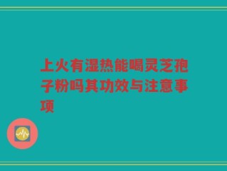 上火有湿热能喝灵芝孢子粉吗其功效与注意事项