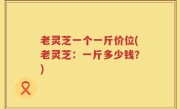 老灵芝一个一斤价位(老灵芝：一斤多少钱？)