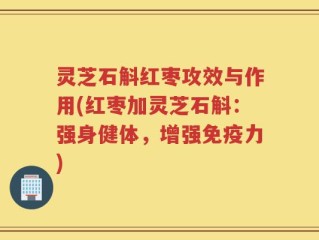 灵芝石斛红枣攻效与作用(红枣加灵芝石斛：强身健体，增强免疫力)