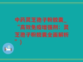 中药灵芝孢子粉胶囊_“高效免疫增强剂：灵芝孢子粉胶囊全面解析”)